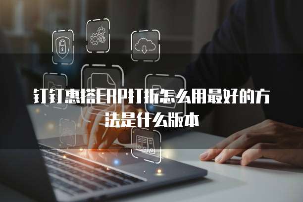 钉钉惠搭ERP打折怎么用最好的方法是什么版本