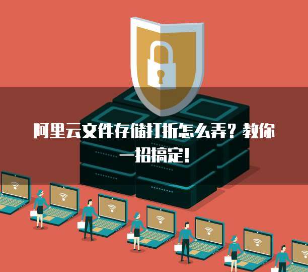 阿里云文件存储打折怎么弄?教你一招搞定!