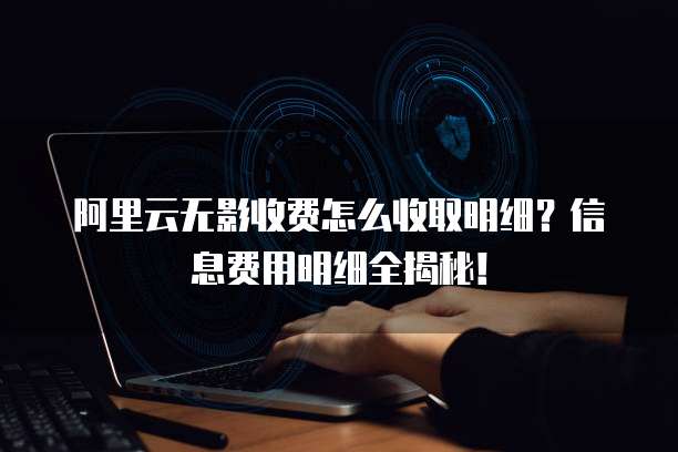 阿里云无影收费怎么收取明细?信息费用明细全揭秘!