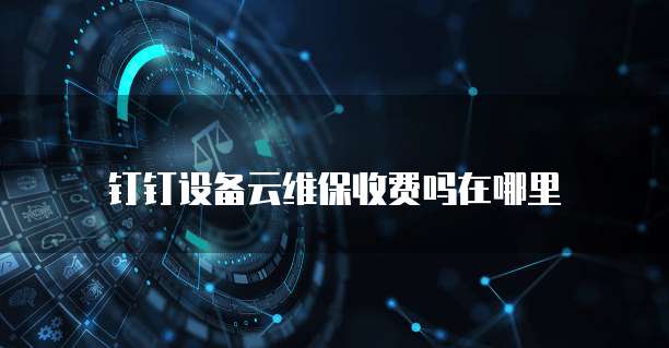钉钉设备云维保收费吗在哪里
