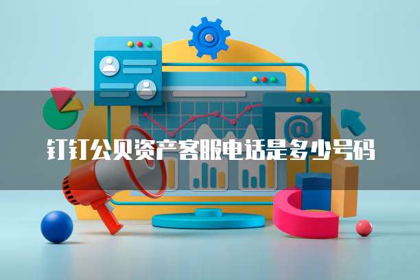 钉钉公贝资产客服电话是多少号码