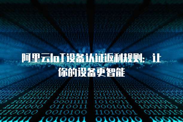 阿里云IoT设备认证返利规则：让你的设备更智能