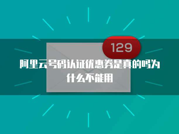阿里云号码认证优惠券是真的吗为什么不能用