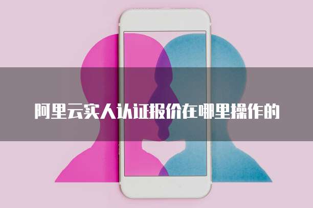 阿里云实人认证报价在哪里操作的