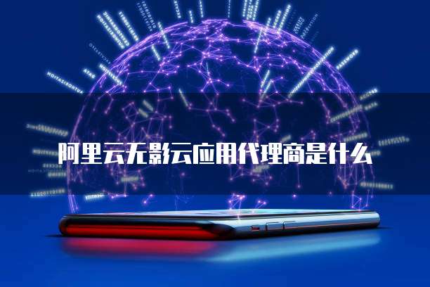 阿里云无影云应用代理商是什么
