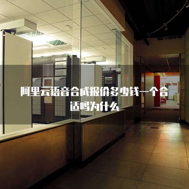 阿里云语音合成报价多少钱一个合适吗为什么