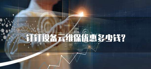钉钉设备云维保优惠多少钱?