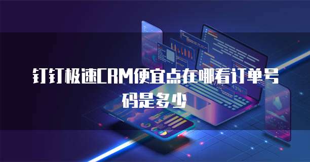 钉钉极速CRM便宜点在哪看订单号码是多少