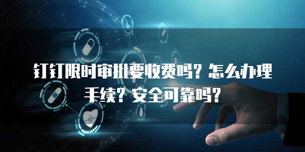钉钉限时审批要收费吗?怎么办理手续?安全可靠吗?