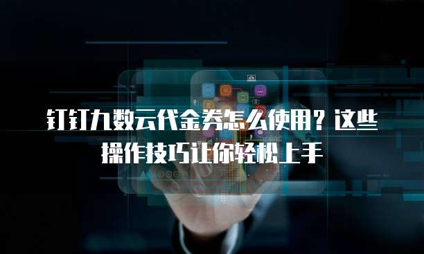 钉钉九数云代金券怎么使用?这些操作技巧让你轻松上手