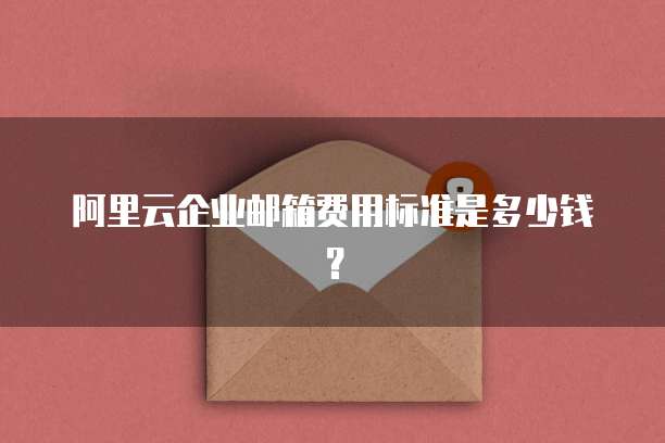 阿里云企业邮箱费用标准是多少钱?