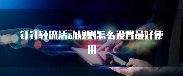 钉钉轻流活动规则怎么设置最好使用