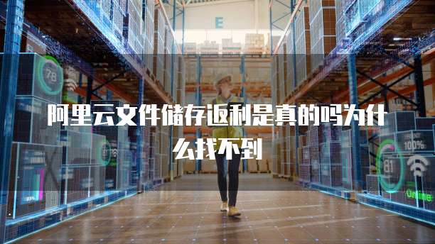 阿里云文件储存返利是真的吗为什么找不到