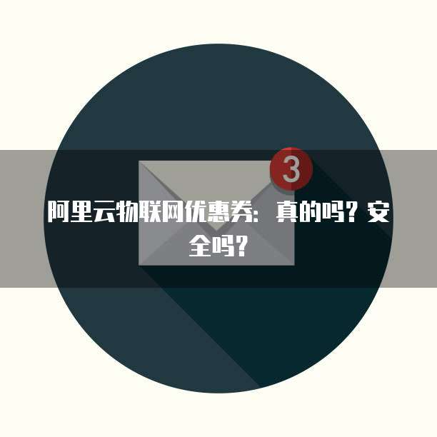 阿里云物联网优惠券:真的吗?安全吗?