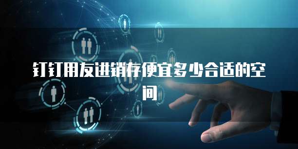 钉钉用友进销存便宜多少合适的空间