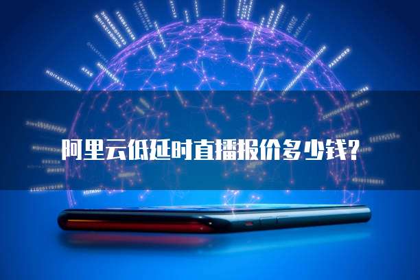 阿里云低延时直播报价多少钱?