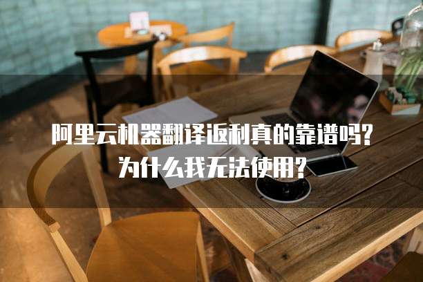 阿里云机器翻译返利真的靠谱吗?为什么我无法使用?
