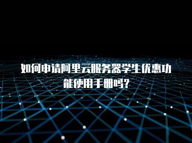 如何申请阿里云服务器学生优惠功能使用手册吗?