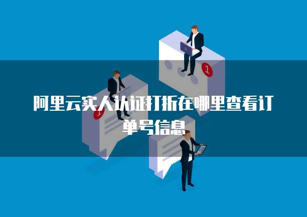 阿里云实人认证打折在哪里查看订单号信息