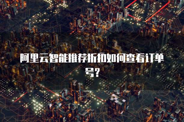 阿里云智能推荐折扣如何查看订单号?