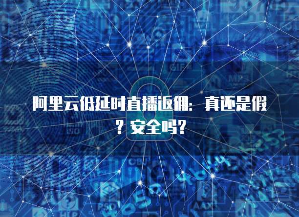阿里云低延时直播返佣:真还是假?安全吗?