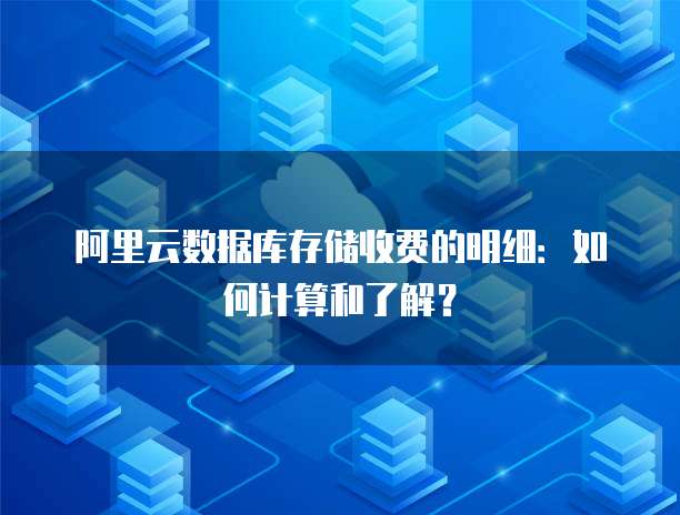 阿里云数据库存储收费的明细:如何计算和了解?
