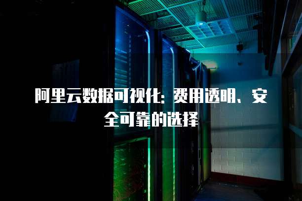 阿里云数据可视化: 费用透明、安全可靠的选择