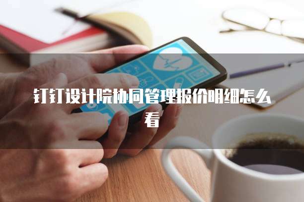 钉钉设计院协同管理报价明细怎么看