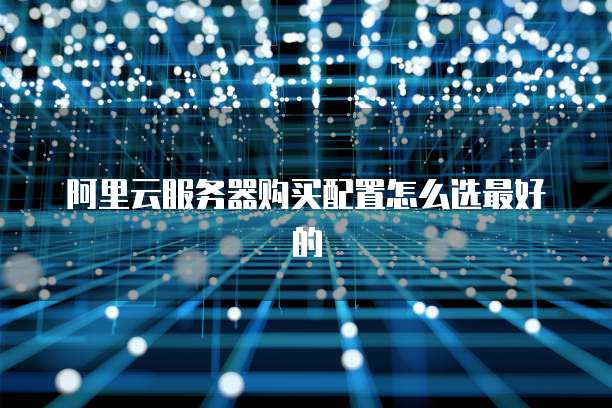 阿里云服务器购买配置怎么选最好的