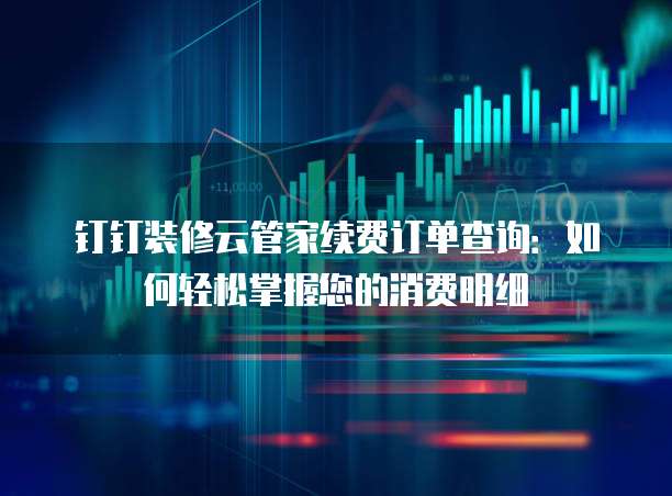 钉钉装修云管家续费订单查询：如何轻松掌握您的消费明细