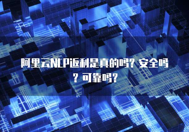 阿里云NLP返利是真的吗?安全吗?可靠吗?