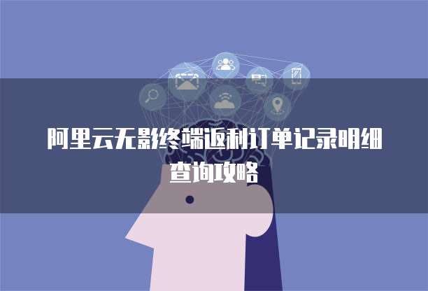 阿里云无影终端返利订单记录明细查询攻略