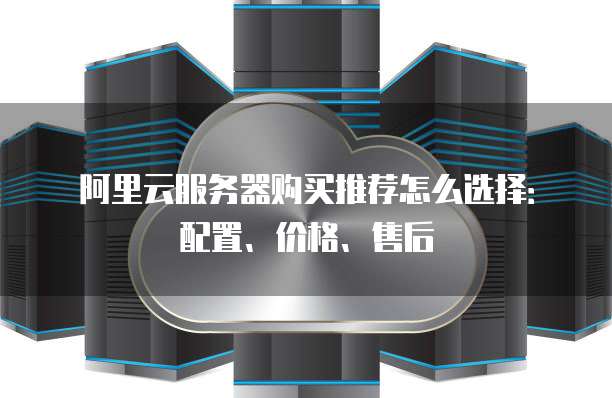 阿里云服务器购买推荐怎么选择：配置、价格、售后