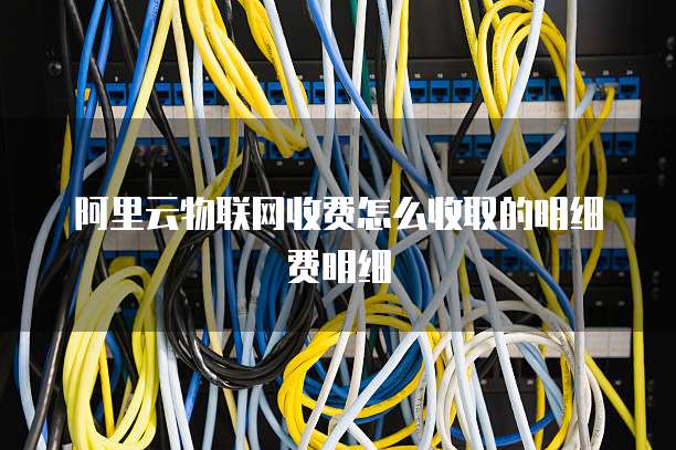 阿里云物联网收费怎么收取的明细费明细