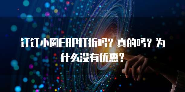 钉钉小圈ERP打折吗?真的吗?为什么没有优惠?