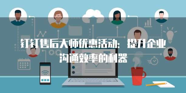 钉钉售后大师优惠活动:提升企业沟通效率的利器