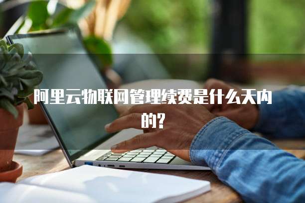 阿里云物联网管理续费是什么天内的?