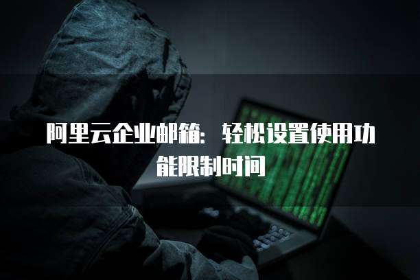 阿里云企业邮箱:轻松设置使用功能限制时间