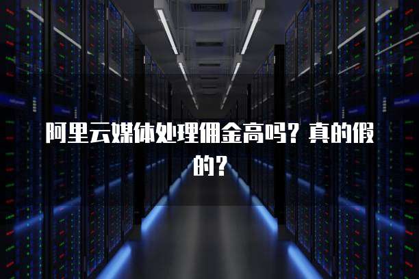 阿里云媒体处理佣金高吗?真的假的?