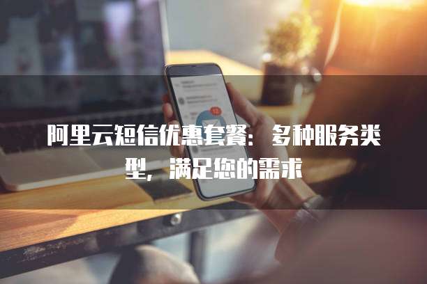 阿里云短信优惠套餐:多种服务类型,满足您的需求
