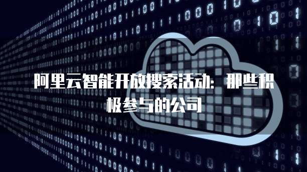 阿里云智能开放搜索活动:那些积极参与的公司