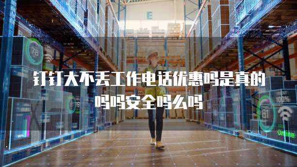 钉钉大不丢工作电话优惠吗是真的吗吗安全吗么吗