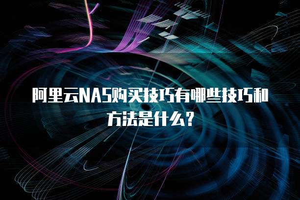 阿里云NAS购买技巧有哪些技巧和方法是什么?