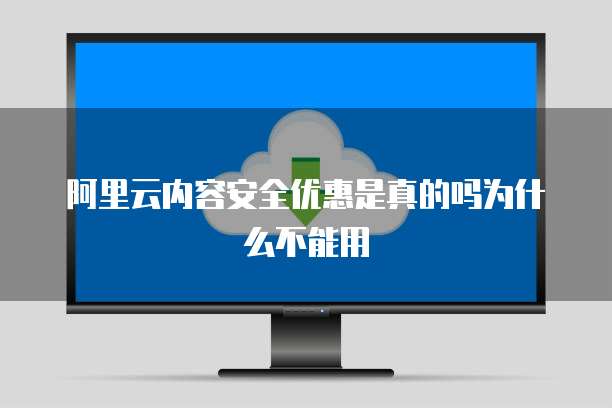 阿里云内容安全优惠是真的吗为什么不能用