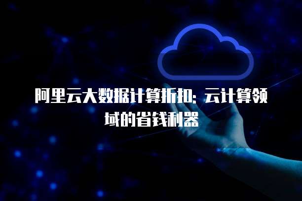 阿里云大数据计算折扣: 云计算领域的省钱利器