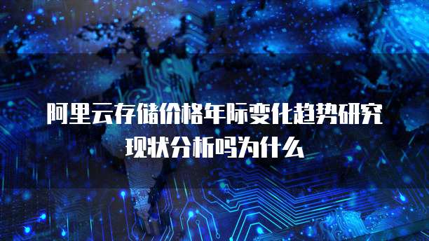 阿里云存储价格年际变化趋势研究现状分析吗为什么