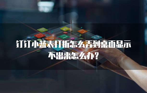钉钉小蓝表打折怎么弄到桌面显示不出来怎么办?