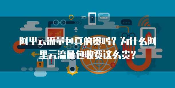 阿里云流量包真的贵吗?为什么阿里云流量包收费这么贵?