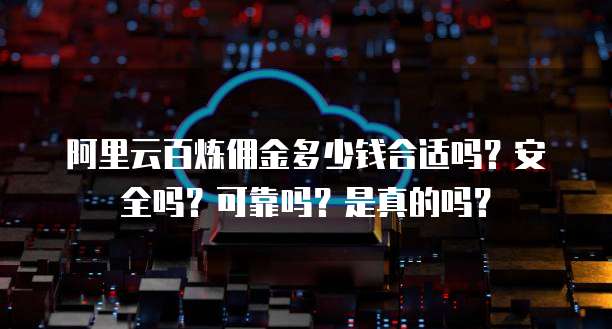 阿里云百炼佣金多少钱合适吗?安全吗?可靠吗?是真的吗?