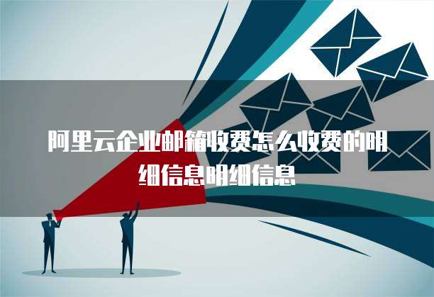 阿里云企业邮箱收费怎么收费的明细信息明细信息